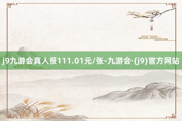 j9九游会真人报111.01元/张-九游会·(j9)官方网站