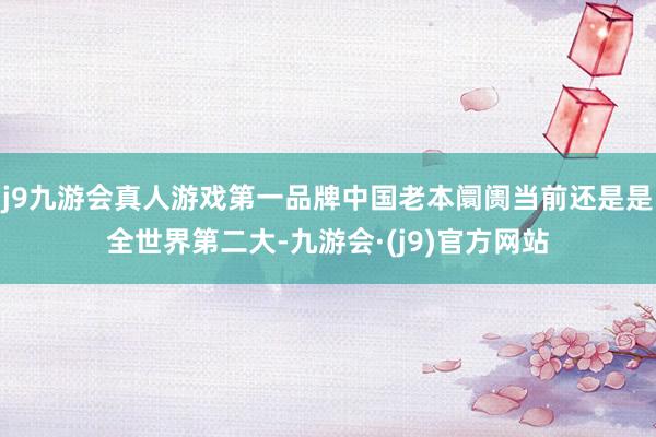 j9九游会真人游戏第一品牌中国老本阛阓当前还是是全世界第二大-九游会·(j9)官方网站