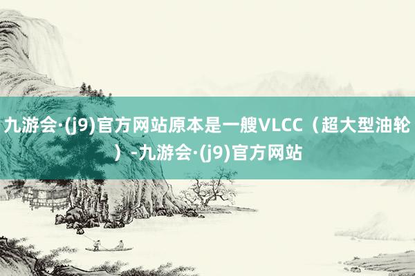 九游会·(j9)官方网站原本是一艘VLCC（超大型油轮）-九游会·(j9)官方网站