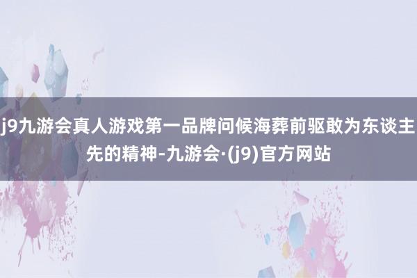 j9九游会真人游戏第一品牌问候海葬前驱敢为东谈主先的精神-九游会·(j9)官方网站