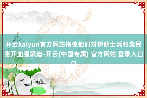开云kaiyun官方网站指使他们对伊朗士兵和黎民张开血腥紧迫-开云(中国专属) 官方网站 登录入口