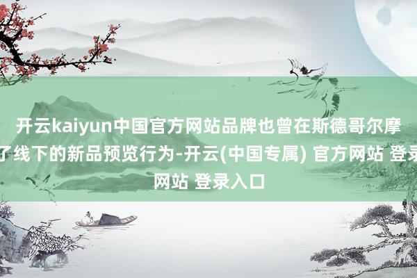 开云kaiyun中国官方网站品牌也曾在斯德哥尔摩开启了线下的新品预览行为-开云(中国专属) 官方网站 登录入口