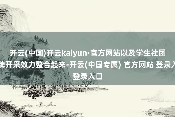 开云(中国)开云kaiyun·官方网站以及学生社团品牌开采效力整合起来-开云(中国专属) 官方网站 登录入口
