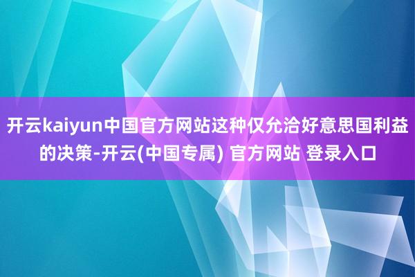 开云kaiyun中国官方网站这种仅允洽好意思国利益的决策-开
