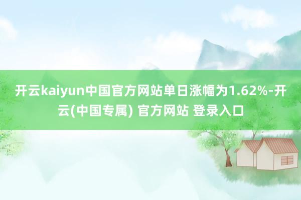 开云kaiyun中国官方网站单日涨幅为1.62%-开云(中国
