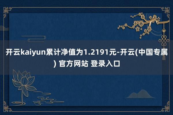 开云kaiyun累计净值为1.2191元-开云(中国专属) 