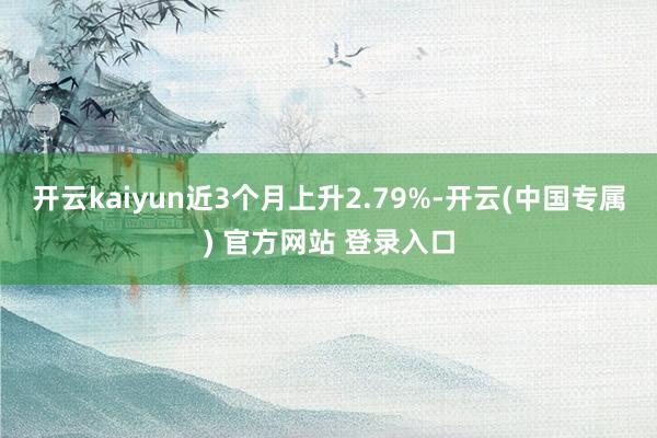 开云kaiyun近3个月上升2.79%-开云(中国专属) 官