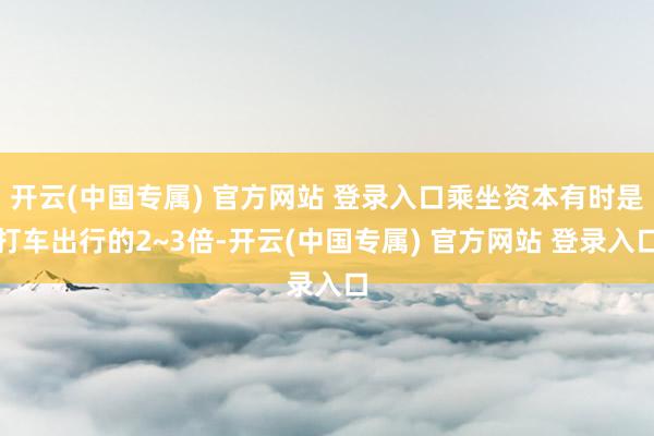 开云(中国专属) 官方网站 登录入口乘坐资本有时是打车出行的