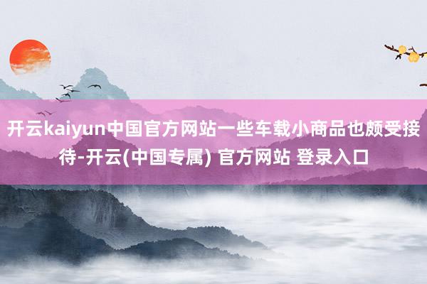 开云kaiyun中国官方网站一些车载小商品也颇受接待-开云(