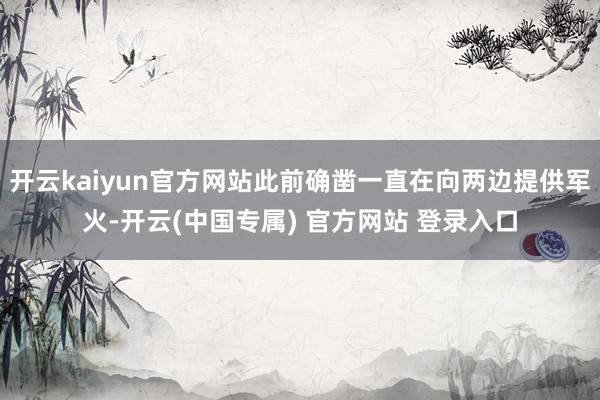 开云kaiyun官方网站此前确凿一直在向两边提供军火-开云(