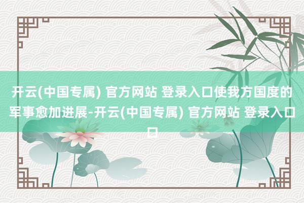 开云(中国专属) 官方网站 登录入口使我方国度的军事愈加进展