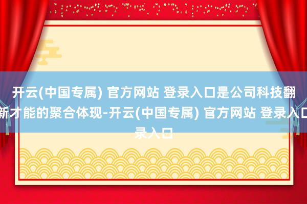 开云(中国专属) 官方网站 登录入口是公司科技翻新才能的聚合