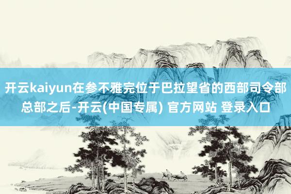 开云kaiyun在参不雅完位于巴拉望省的西部司令部总部之后-