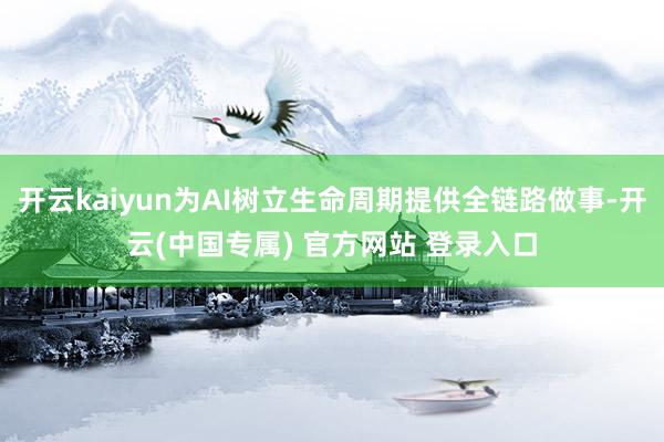 开云kaiyun为AI树立生命周期提供全链路做事-开云(中国专属) 官方网站 登录入口