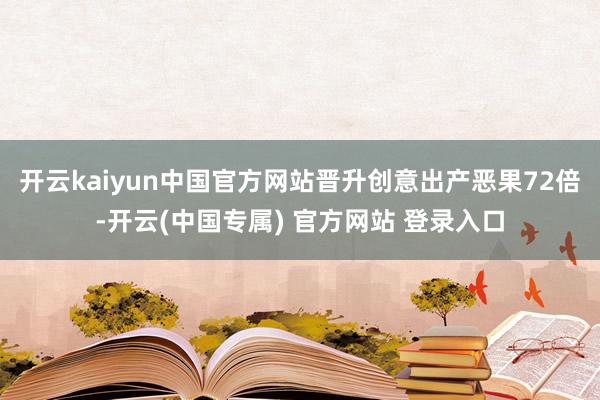 开云kaiyun中国官方网站晋升创意出产恶果72倍-开云(中国专属) 官方网站 登录入口