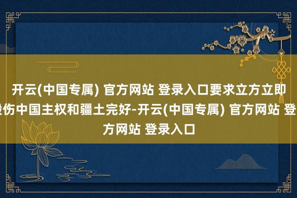 开云(中国专属) 官方网站 登录入口要求立方立即住手毁伤中国