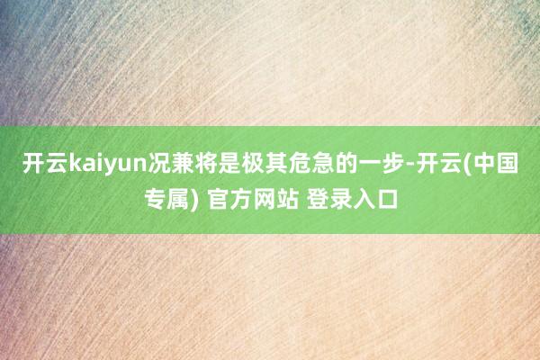 开云kaiyun况兼将是极其危急的一步-开云(中国专属) 官