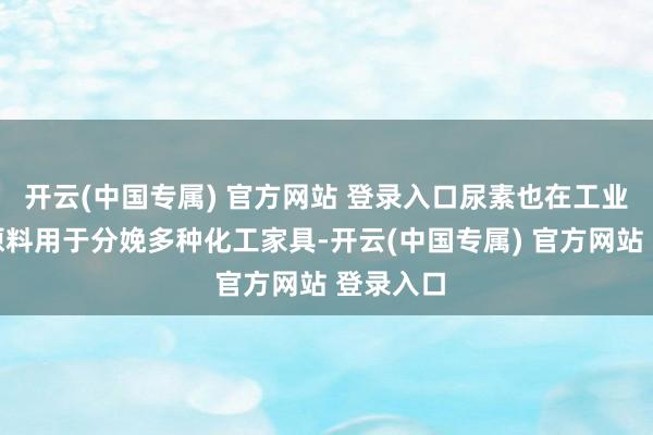 开云(中国专属) 官方网站 登录入口尿素也在工业上算作原料用于分娩多种化工家具-开云(中国专属) 官方网站 登录入口