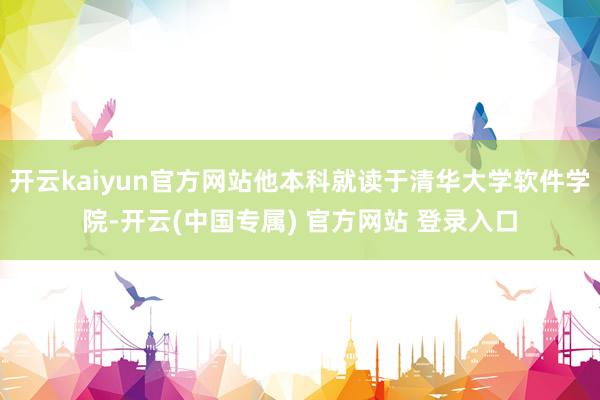开云kaiyun官方网站他本科就读于清华大学软件学院-开云(中国专属) 官方网站 登录入口