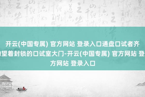 开云(中国专属) 官方网站 登录入口通盘口试者齐焦炙的望着封锁的口试室大门-开云(中国专属) 官方网站 登录入口