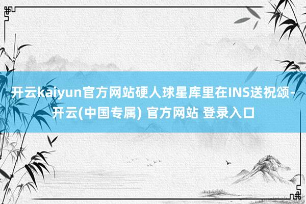 开云kaiyun官方网站硬人球星库里在INS送祝颂-开云(中国专属) 官方网站 登录入口