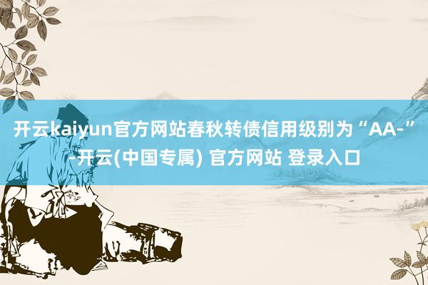 开云kaiyun官方网站春秋转债信用级别为“AA-”-开云(