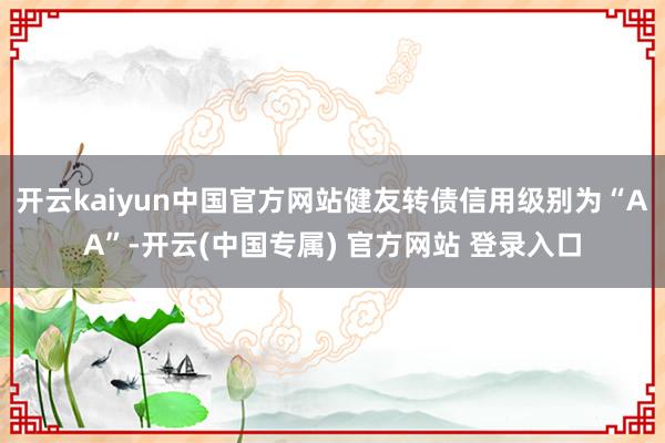 开云kaiyun中国官方网站健友转债信用级别为“AA”-开云