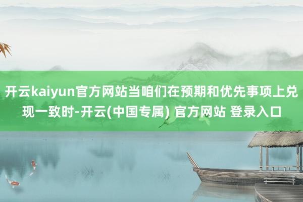 开云kaiyun官方网站当咱们在预期和优先事项上兑现一致时-