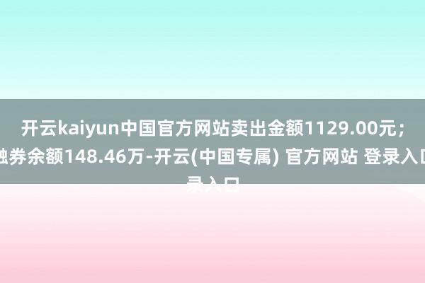 开云kaiyun中国官方网站卖出金额1129.00元；融券余