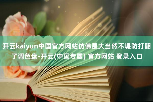 开云kaiyun中国官方网站仿佛是大当然不堤防打翻了调色盘-
