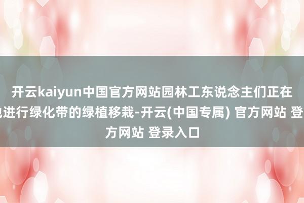 开云kaiyun中国官方网站园林工东说念主们正在弥留地进行绿