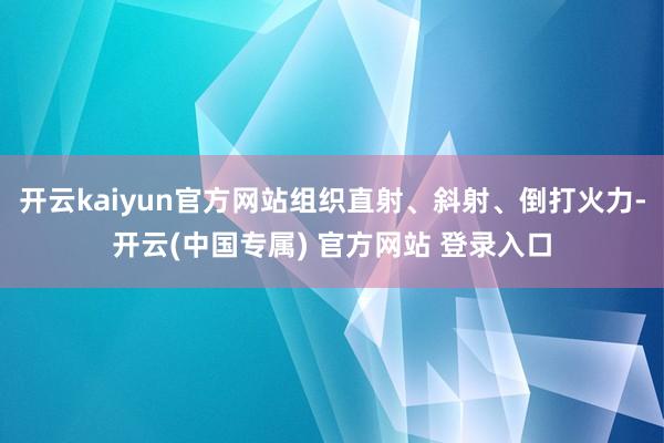 开云kaiyun官方网站组织直射、斜射、倒打火力-开云(中国
