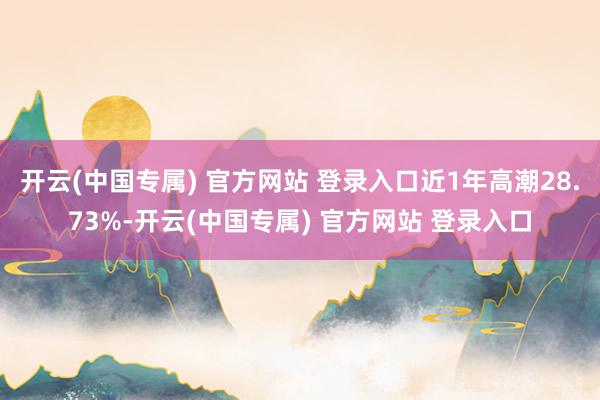 开云(中国专属) 官方网站 登录入口近1年高潮28.73%-开云(中国专属) 官方网站 登录入口