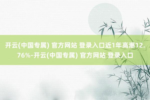 开云(中国专属) 官方网站 登录入口近1年高潮12.76%-