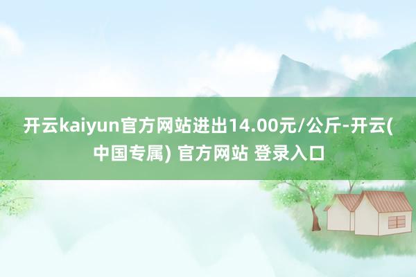 开云kaiyun官方网站进出14.00元/公斤-开云(中国专