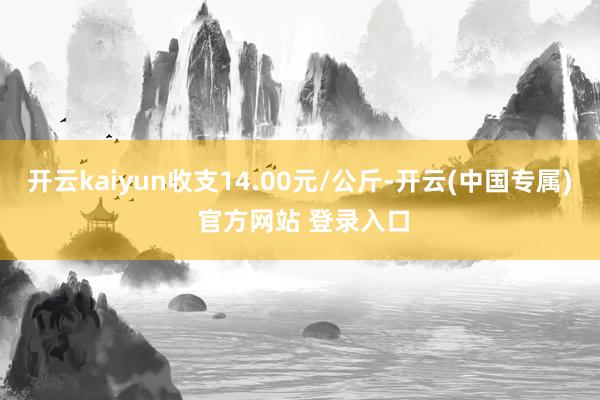 开云kaiyun收支14.00元/公斤-开云(中国专属) 官方网站 登录入口