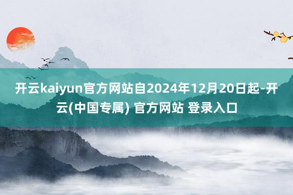开云kaiyun官方网站自2024年12月20日起-开云(中