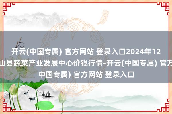 开云(中国专属) 官方网站 登录入口2024年12月21日甘肃武山县蔬菜产业发展中心价钱行情-开云(中国专属) 官方网站 登录入口