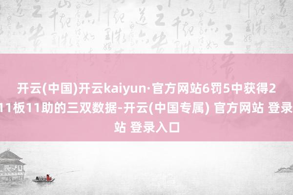 开云(中国)开云kaiyun·官方网站6罚5中获得28分11板11助的三双数据-开云(中国专属) 官方网站 登录入口
