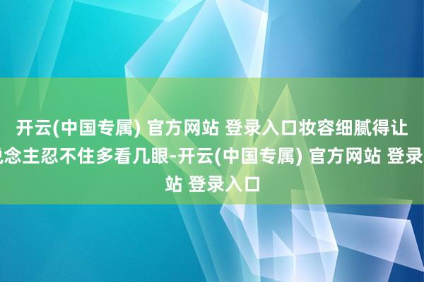 开云(中国专属) 官方网站 登录入口妆容细腻得让东说念主忍不住多看几眼-开云(中国专属) 官方网站 登录入口