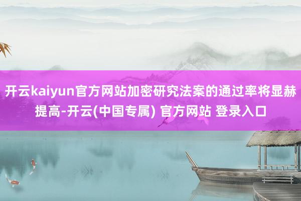 开云kaiyun官方网站加密研究法案的通过率将显赫提高-开云(中国专属) 官方网站 登录入口