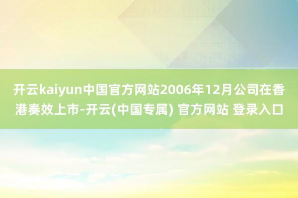 开云kaiyun中国官方网站2006年12月公司在香港奏效上