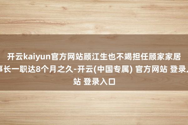 开云kaiyun官方网站顾江生也不竭担任顾家家居董事长一职达8个月之久-开云(中国专属) 官方网站 登录入口