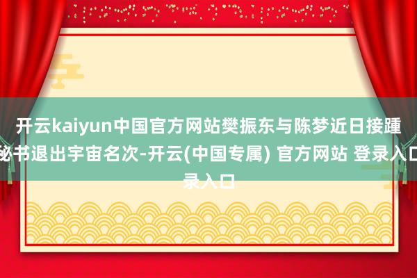 开云kaiyun中国官方网站樊振东与陈梦近日接踵秘书退出宇宙名次-开云(中国专属) 官方网站 登录入口