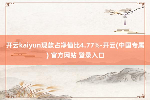 开云kaiyun现款占净值比4.77%-开云(中国专属) 官