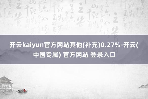 开云kaiyun官方网站其他(补充)0.27%-开云(中国专
