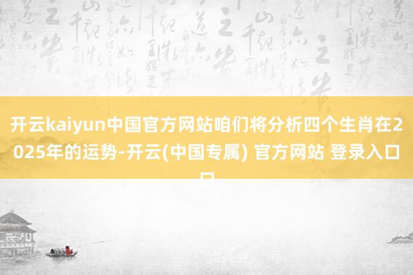 开云kaiyun中国官方网站咱们将分析四个生肖在2025年的