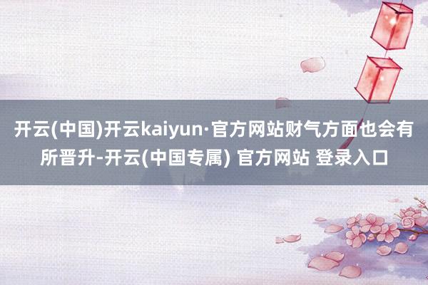 开云(中国)开云kaiyun·官方网站财气方面也会有所晋升-