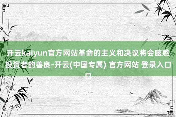 开云kaiyun官方网站革命的主义和决议将会眩惑投资者的善良