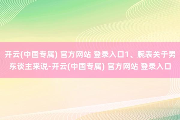 开云(中国专属) 官方网站 登录入口1、腕表关于男东谈主来说